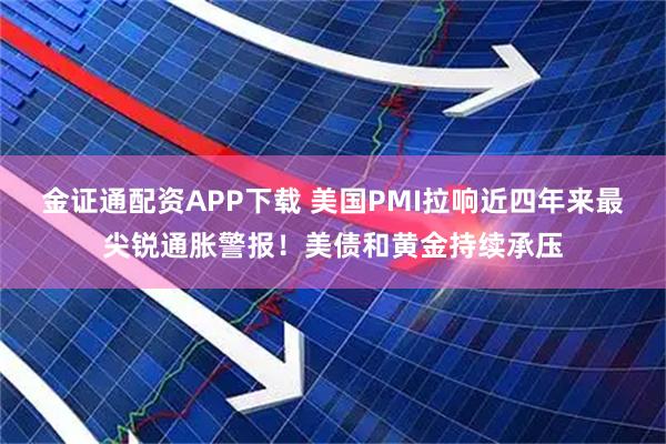 金证通配资APP下载 美国PMI拉响近四年来最尖锐通胀警报！美债和黄金持续承压