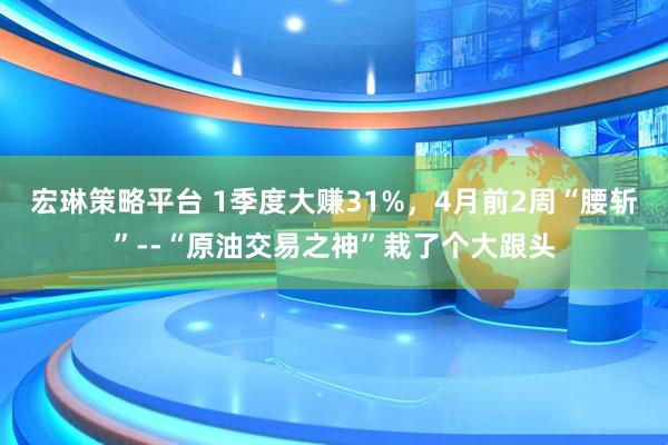 宏琳策略平台 1季度大赚31%，4月前2周“腰斩”--“原油交易之神”栽了个大跟头