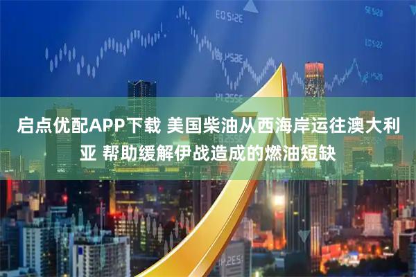 启点优配APP下载 美国柴油从西海岸运往澳大利亚 帮助缓解伊战造成的燃油短缺