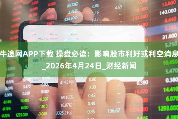 牛途网APP下载 操盘必读：影响股市利好或利空消息_2026年4月24日_财经新闻