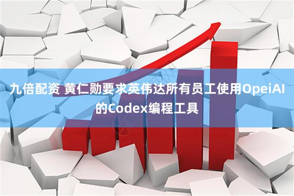 九倍配资 黄仁勋要求英伟达所有员工使用OpeiAI的Codex编程工具