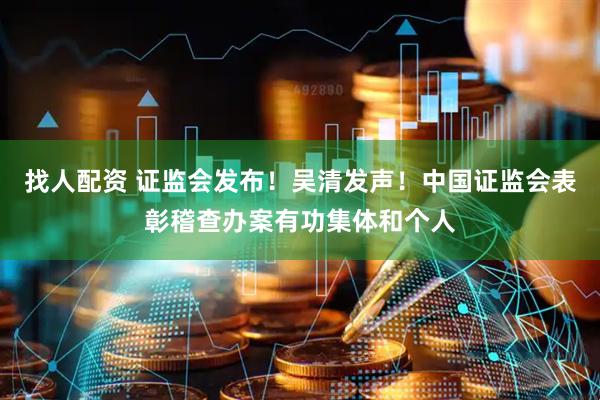 找人配资 证监会发布！吴清发声！中国证监会表彰稽查办案有功集体和个人