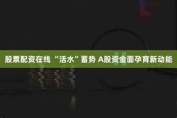 股票配资在线 “活水”蓄势 A股资金面孕育新动能