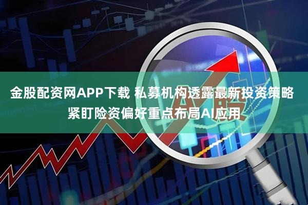 金股配资网APP下载 私募机构透露最新投资策略 紧盯险资偏好重点布局AI应用