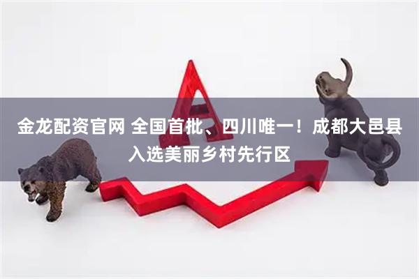 金龙配资官网 全国首批、四川唯一！成都大邑县入选美丽乡村先行区