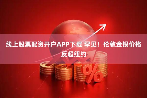线上股票配资开户APP下载 罕见！伦敦金银价格反超纽约