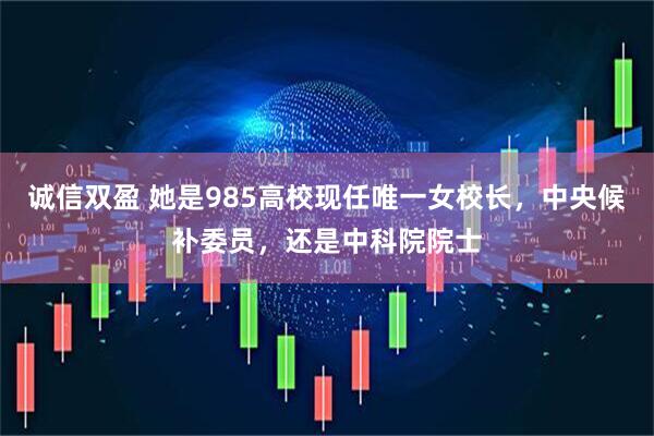 诚信双盈 她是985高校现任唯一女校长，中央候补委员，还是中科院院士