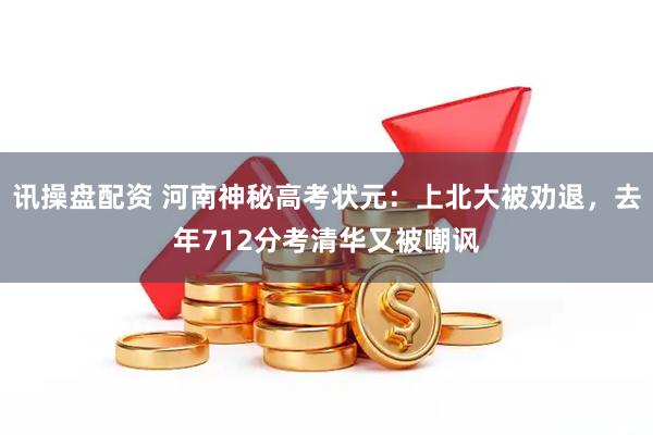 讯操盘配资 河南神秘高考状元：上北大被劝退，去年712分考清华又被嘲讽