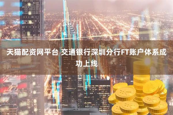 天猫配资网平台 交通银行深圳分行FT账户体系成功上线