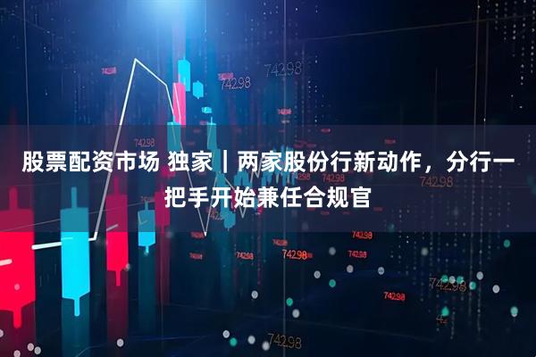 股票配资市场 独家｜两家股份行新动作，分行一把手开始兼任合规官