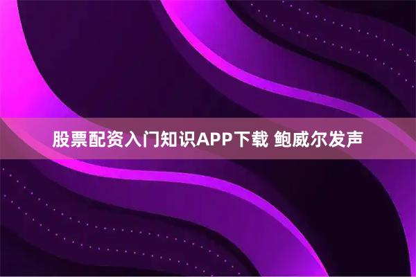 股票配资入门知识APP下载 鲍威尔发声