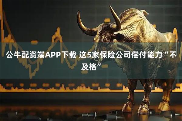公牛配资端APP下载 这5家保险公司偿付能力“不及格”