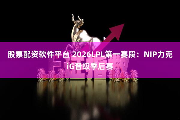 股票配资软件平台 2026LPL第一赛段：NIP力克iG晋级季后赛