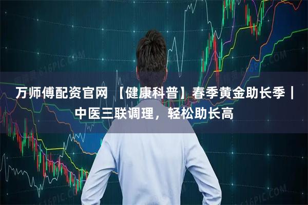 万师傅配资官网 【健康科普】春季黄金助长季｜中医三联调理，轻松助长高