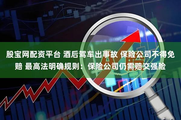 股宝网配资平台 酒后驾车出事故 保险公司不得免赔 最高法明确规则：保险公司仍需赔交强险