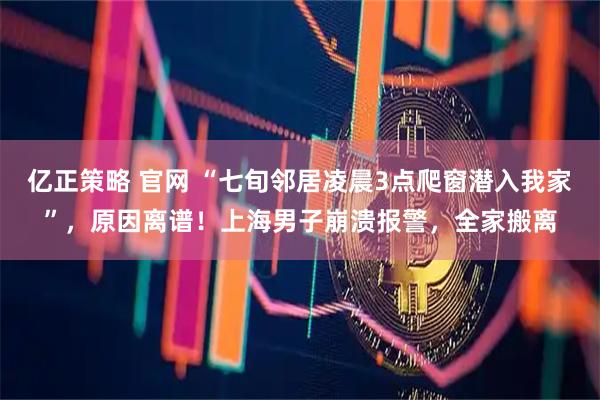 亿正策略 官网 “七旬邻居凌晨3点爬窗潜入我家”，原因离谱！上海男子崩溃报警，全家搬离