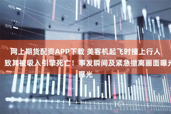 网上期货配资APP下载 美客机起飞时撞上行人，致其被吸入引擎死亡！事发瞬间及紧急撤离画面曝光
