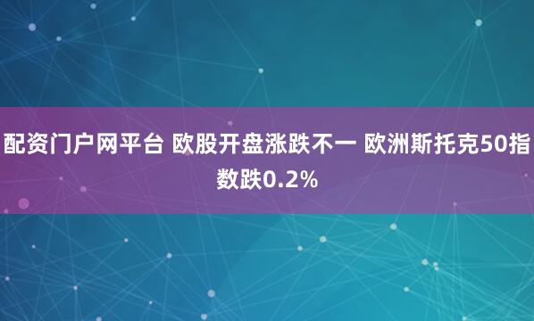 配资门户网平台 欧股开盘涨跌不一 欧洲斯托克50指数跌0.2%