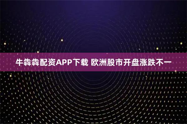 牛犇犇配资APP下载 欧洲股市开盘涨跌不一